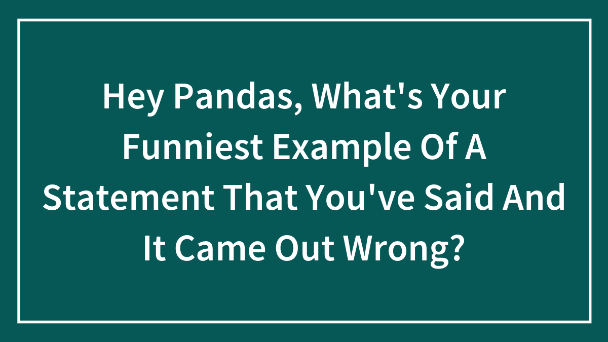 Hey Pandas, What’s Your Funniest Example Of A Statement That You’ve Said And It Came Out Wrong? (Closed)