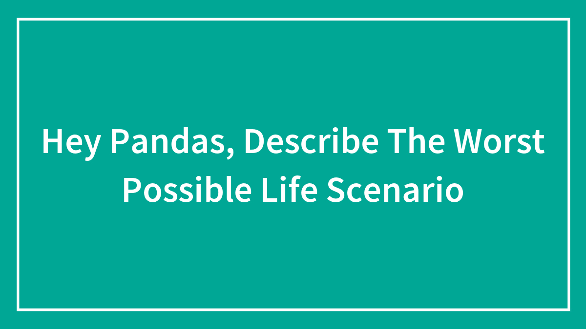 Hey Pandas, Describe The Worst Possible Life Scenario (Closed)