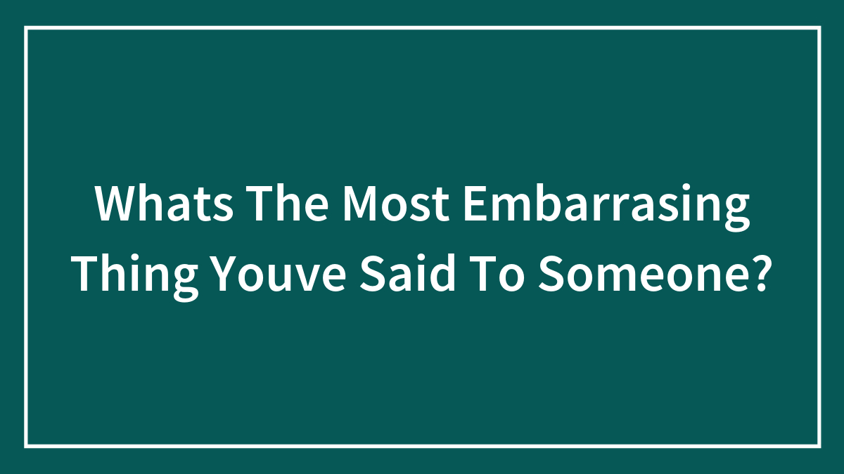 Whats The Most Embarrasing Thing Youve Said To Someone?
