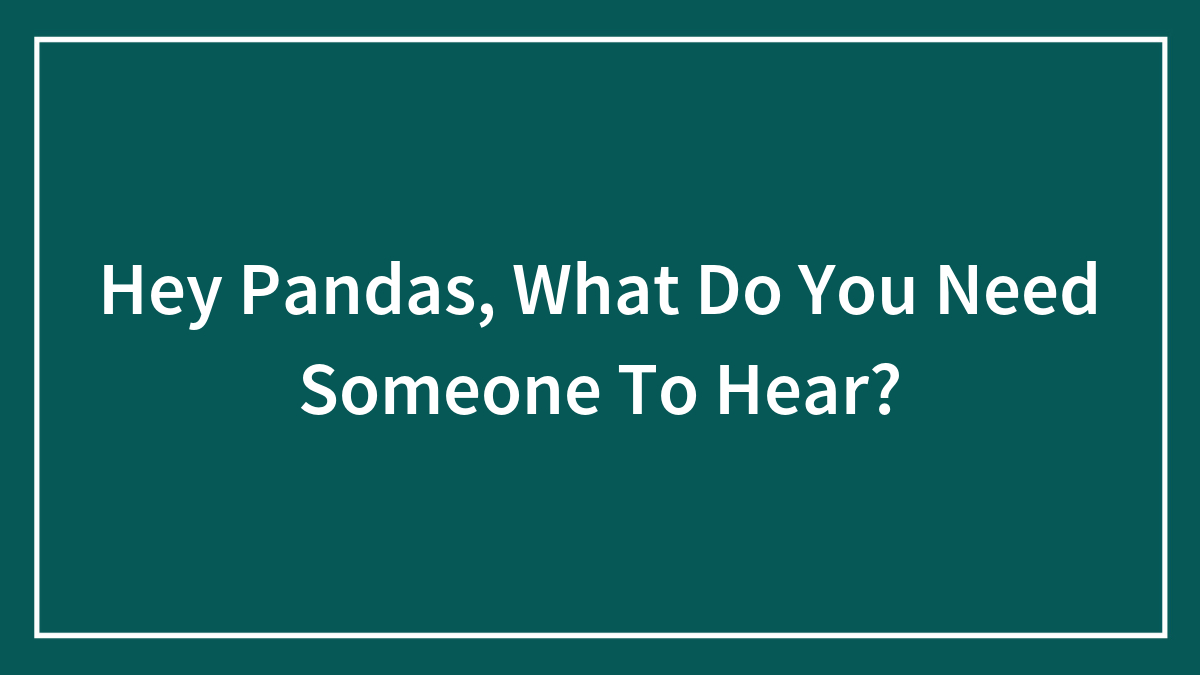 Hey Pandas, What Do You Need Someone To Hear? (Closed)