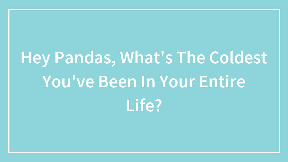 Hey Pandas, What’s The Coldest You’ve Been In Your Entire Life?