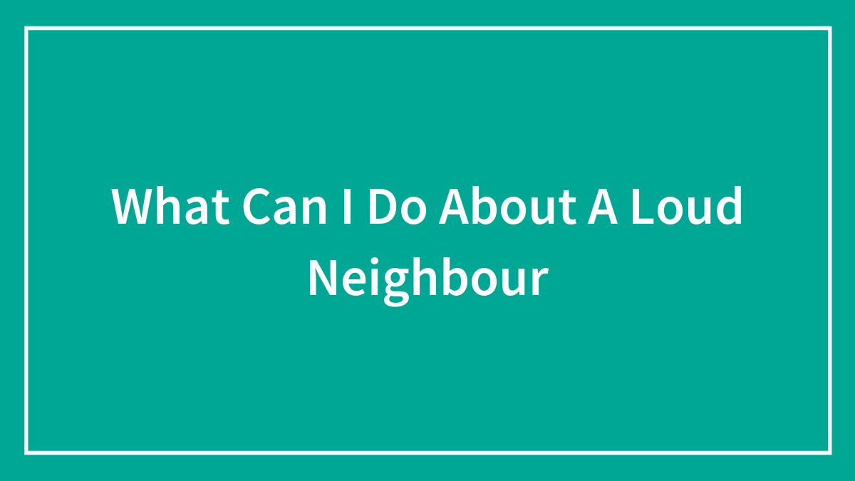What Can I Do About A Loud Neighbour
