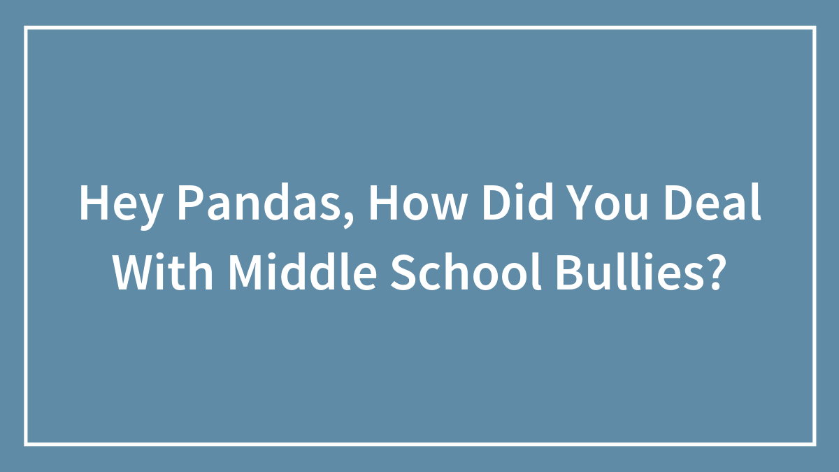 Hey Pandas, How Did You Deal With Middle School Bullies?