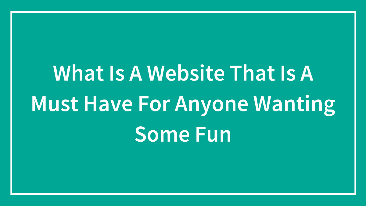 What Is A Website That Is A Must Have For Anyone Wanting Some Fun