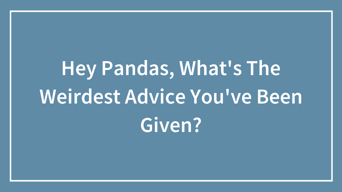 Hey Pandas, What’s The Weirdest Advice You’ve Been Given? (Closed)