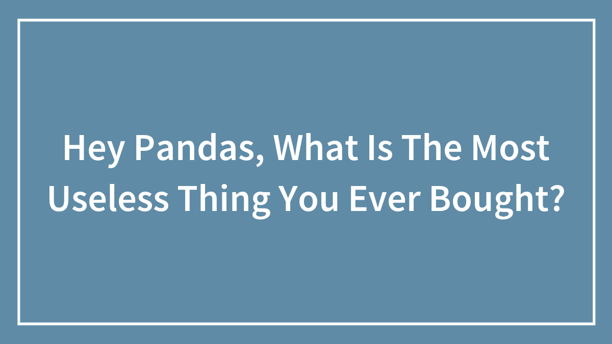 Hey Pandas, What Is The Most Useless Thing You Ever Bought?