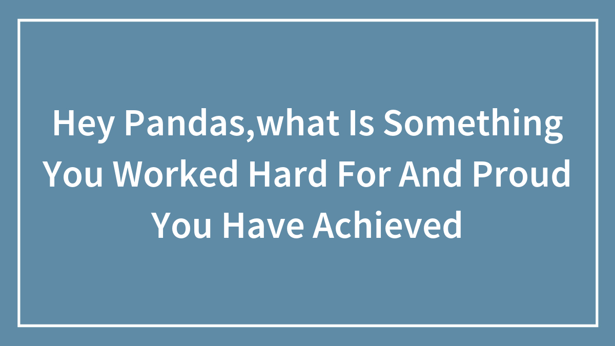 Hey Pandas,what Is Something You Worked Hard For And Proud You Have Achieved