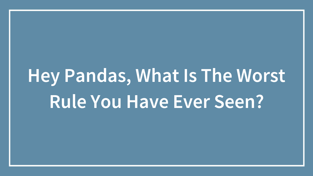 Hey Pandas, What Is The Worst Rule You Have Ever Seen? (Closed)