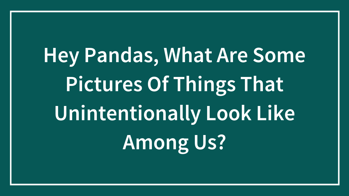 Hey Pandas, What Are Some Pictures Of Things That Unintentionally Look Like Among Us?