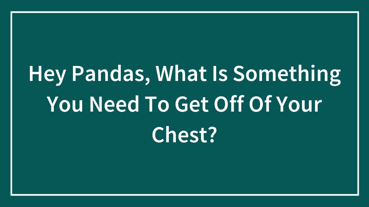 Hey Pandas, What Is Something You Need To Get Off Of Your Chest?