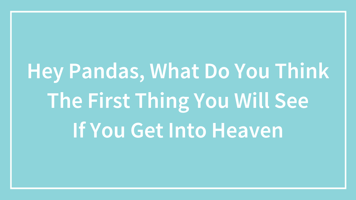 Hey Pandas, What Do You Think The First Thing You Will See If You Get Into Heaven