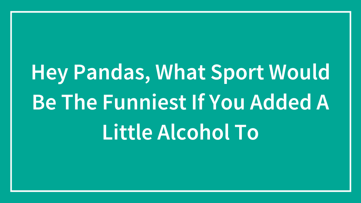 Hey Pandas, What Sport Would Be The Funniest If You Added A Little Alcohol To