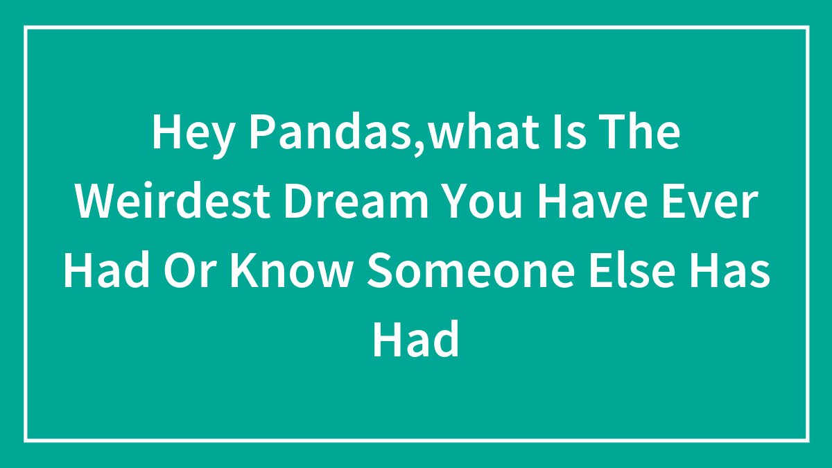 Hey Pandas,what Is The Weirdest Dream You Have Ever Had Or Know Someone Else Has Had