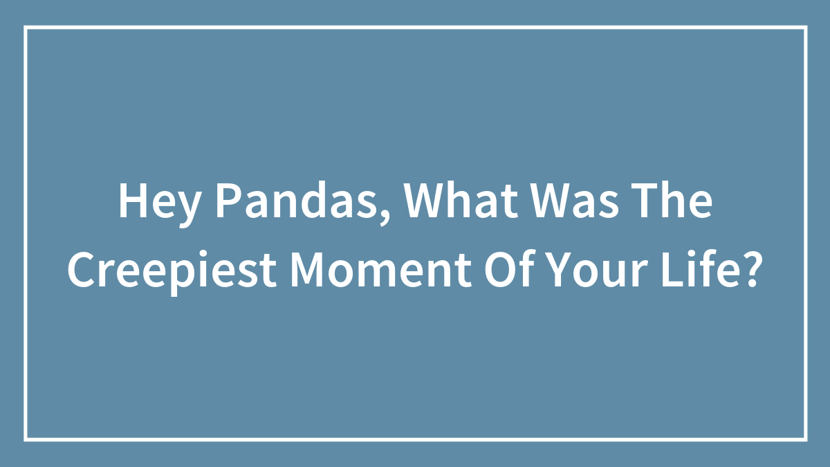 Hey Pandas, What Was The Creepiest Moment Of Your Life?