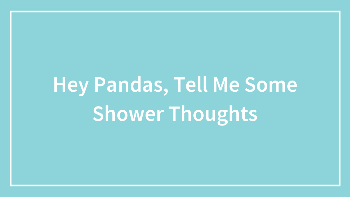 Hey Pandas, Tell Me Some Shower Thoughts (Closed)