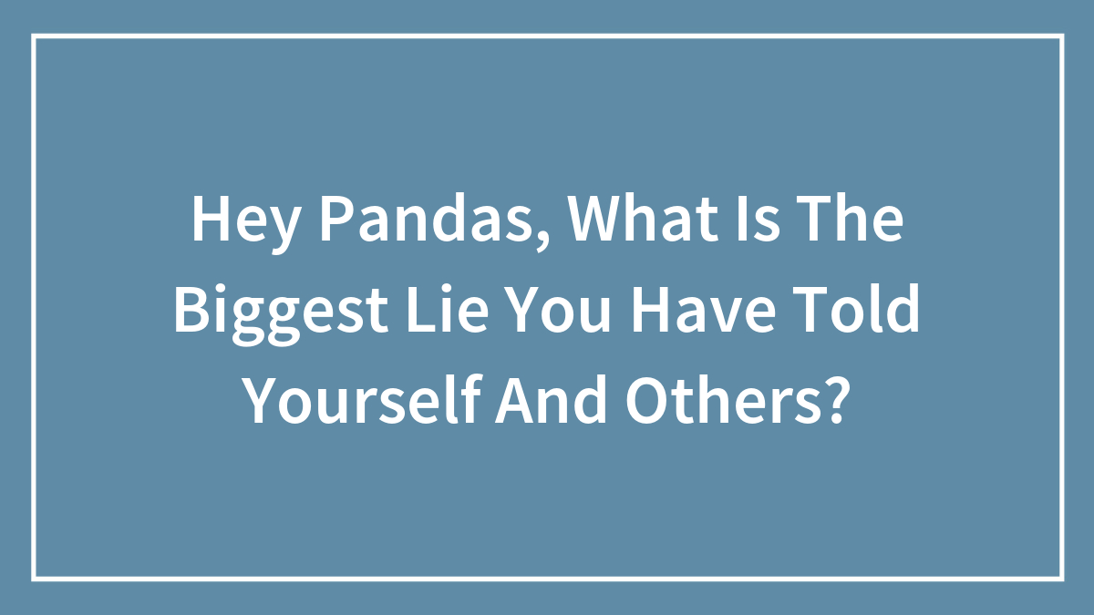 Hey Pandas, What Is The Biggest Lie You Have Told Yourself And Others? (Closed)