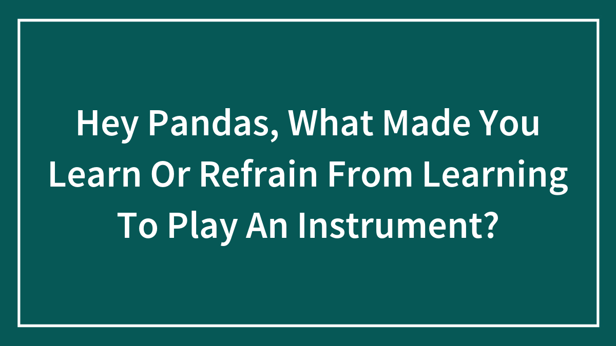 Hey Pandas, What Made You Learn Or Refrain From Learning To Play An Instrument?