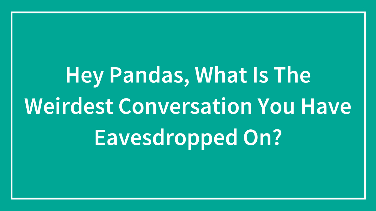 Hey Pandas, What Is The Weirdest Conversation You Have Eavesdropped On? (Closed)