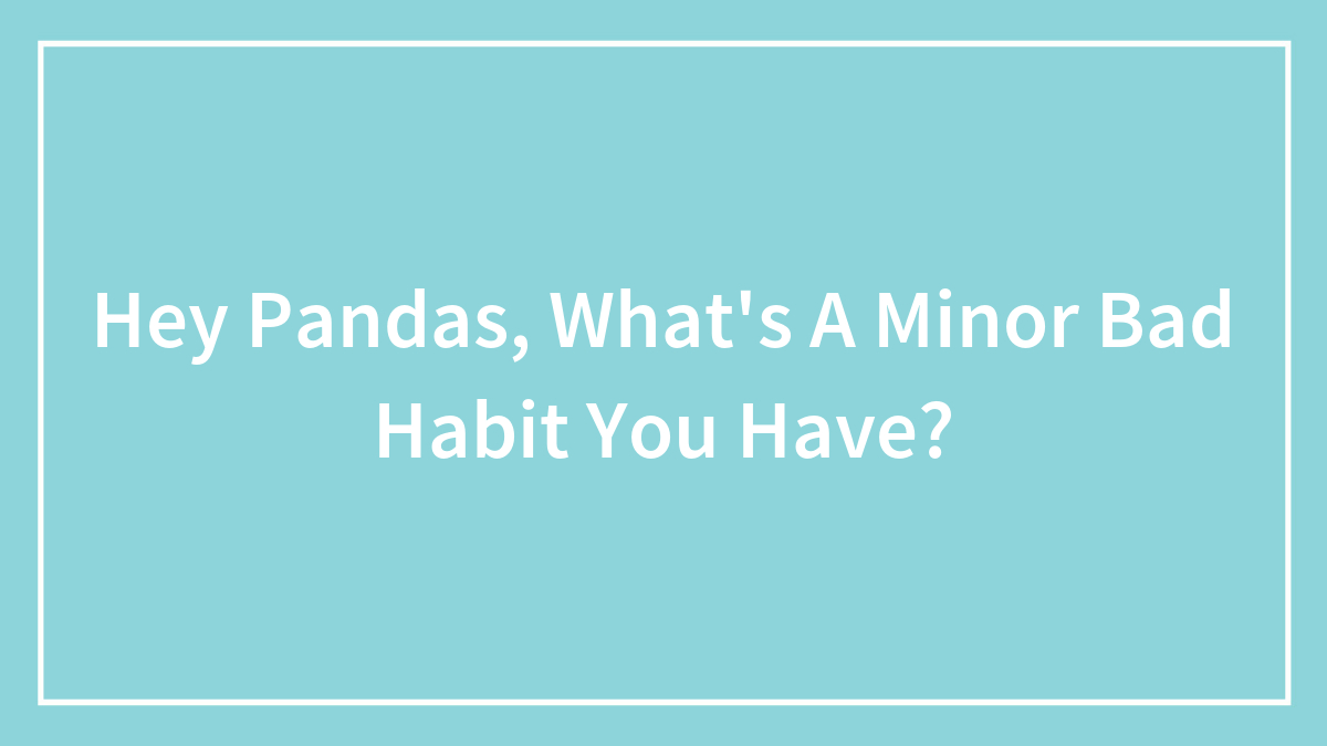 Hey Pandas, What’s A Minor Bad Habit You Have? (Closed)