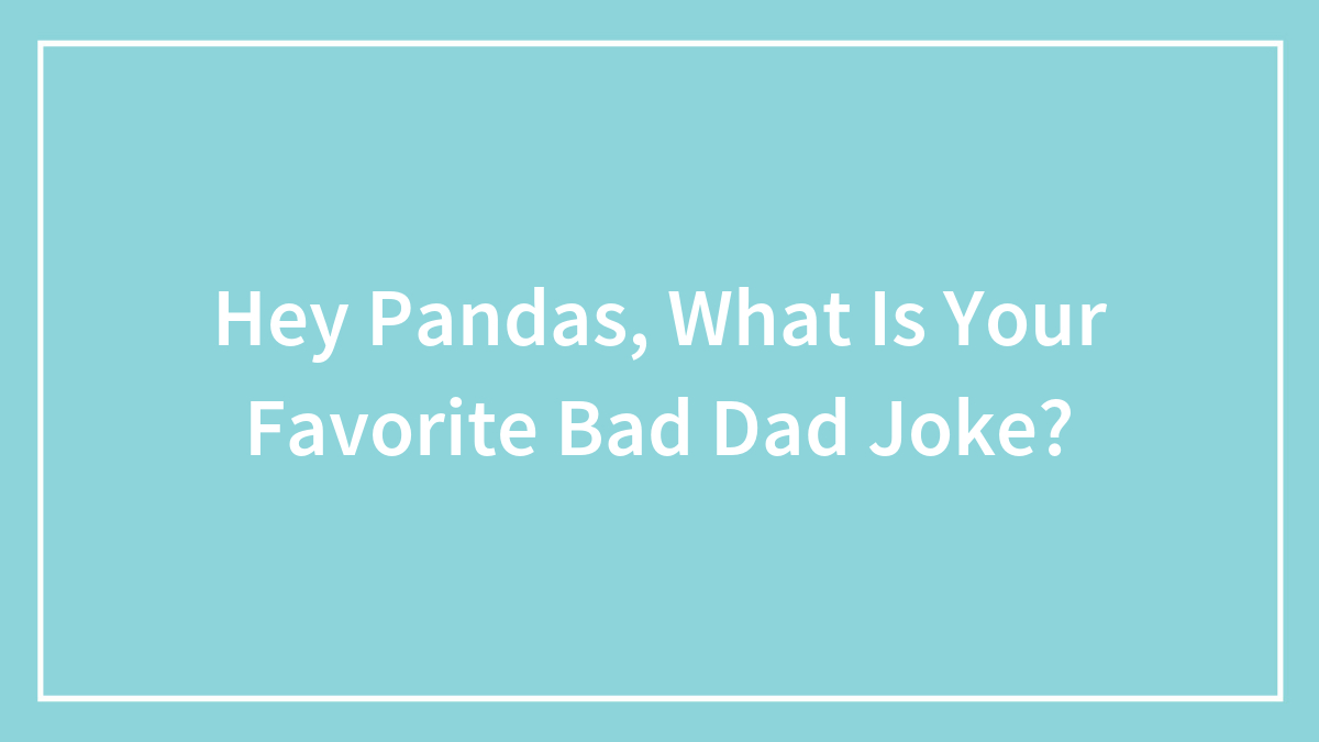 Hey Pandas, What Is Your Favorite Bad Dad Joke?