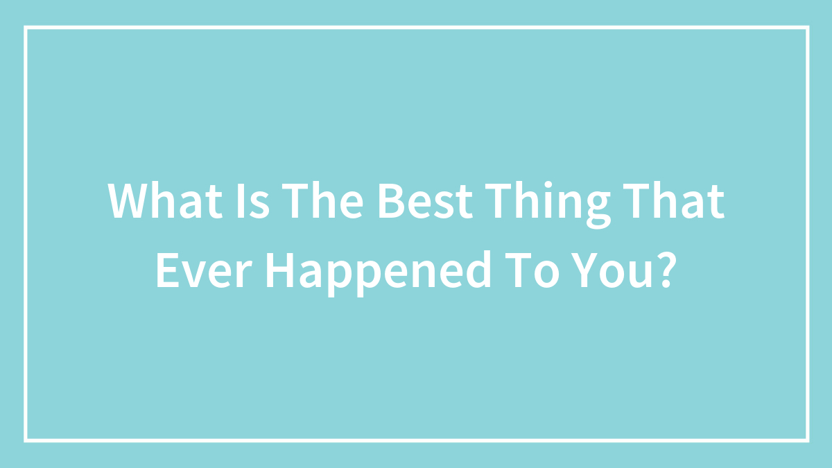 What Is The Best Thing That Ever Happened To You?