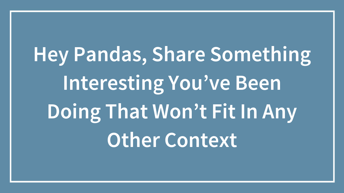 Hey Pandas, Share Something Interesting You’ve Been Doing That Won’t Fit In Any Other Context (Closed)