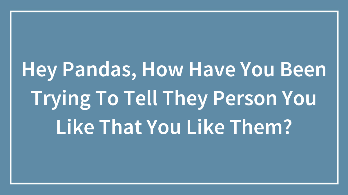 Hey Pandas, How Have You Been Trying To Tell They Person You Like That You Like Them?