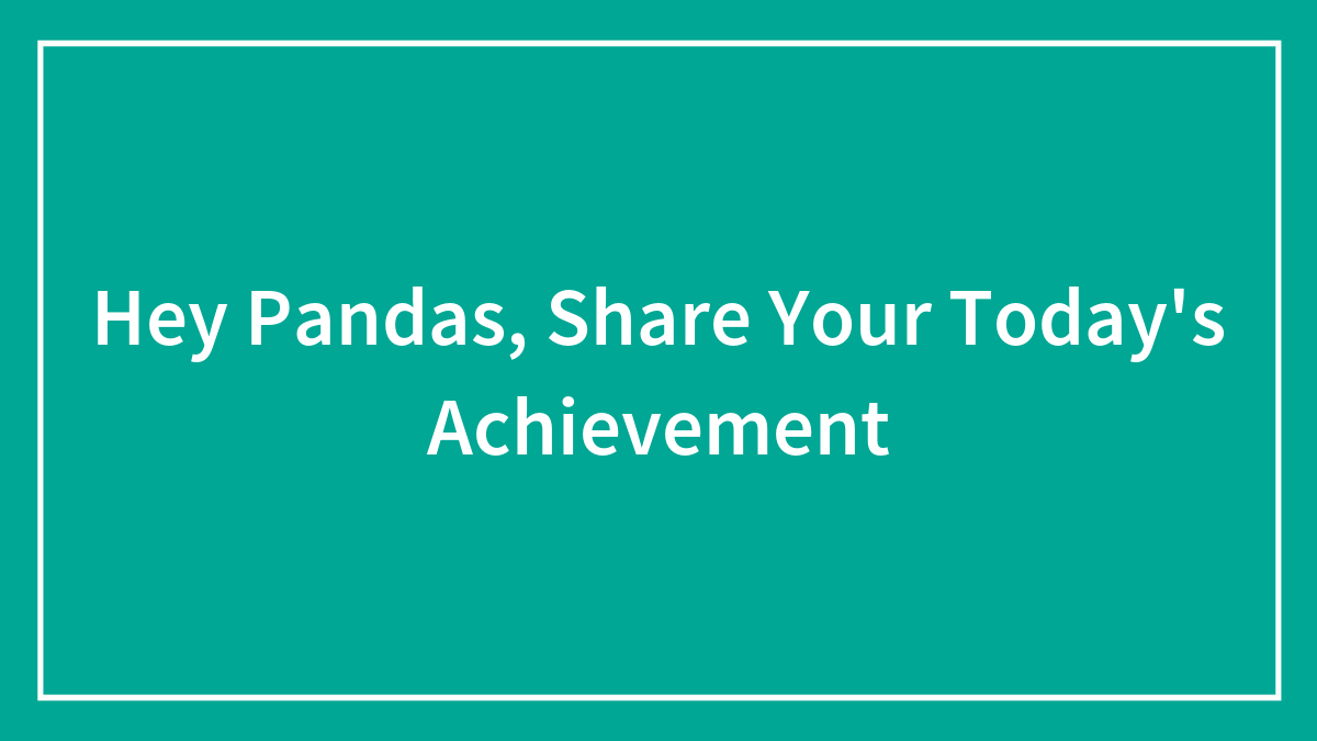 Hey Pandas, Share Your Today’s Achievement (Closed)