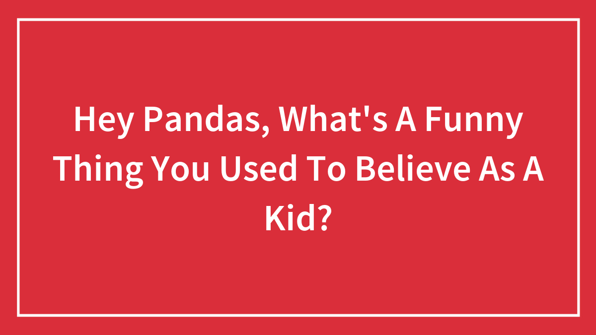 Hey Pandas, What’s A Funny Thing You Used To Believe As A Kid? (Closed)