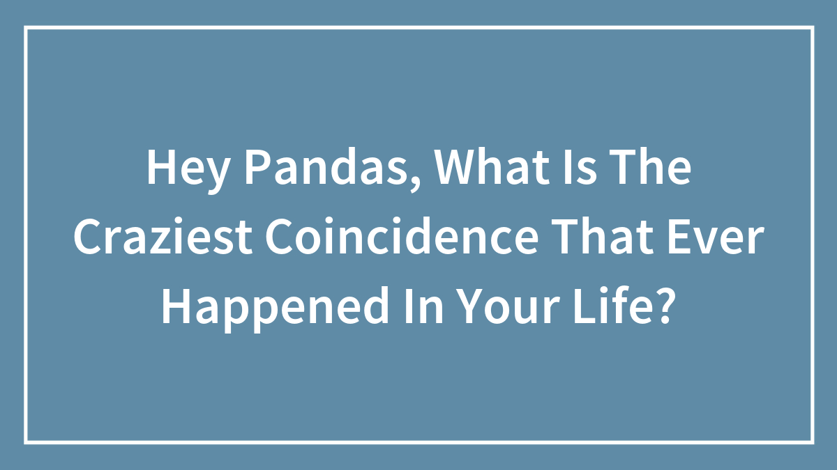 Hey Pandas, What Is The Craziest Coincidence That Ever Happened In Your Life? (Closed)