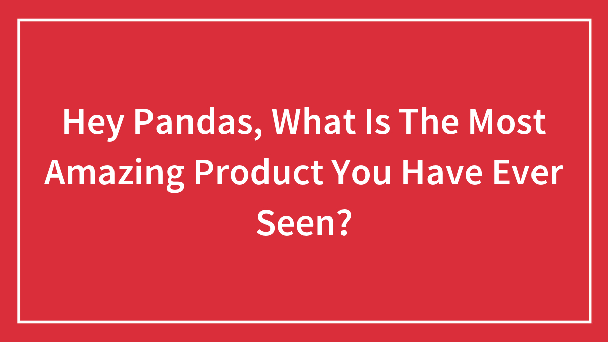 Hey Pandas, What Is The Most Amazing Product You Have Ever Seen?