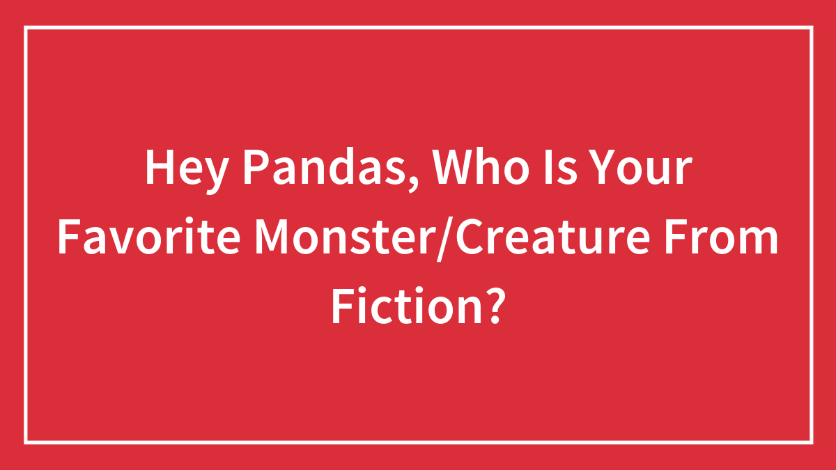 Hey Pandas, Who Is Your Favorite Monster/Creature From Fiction?