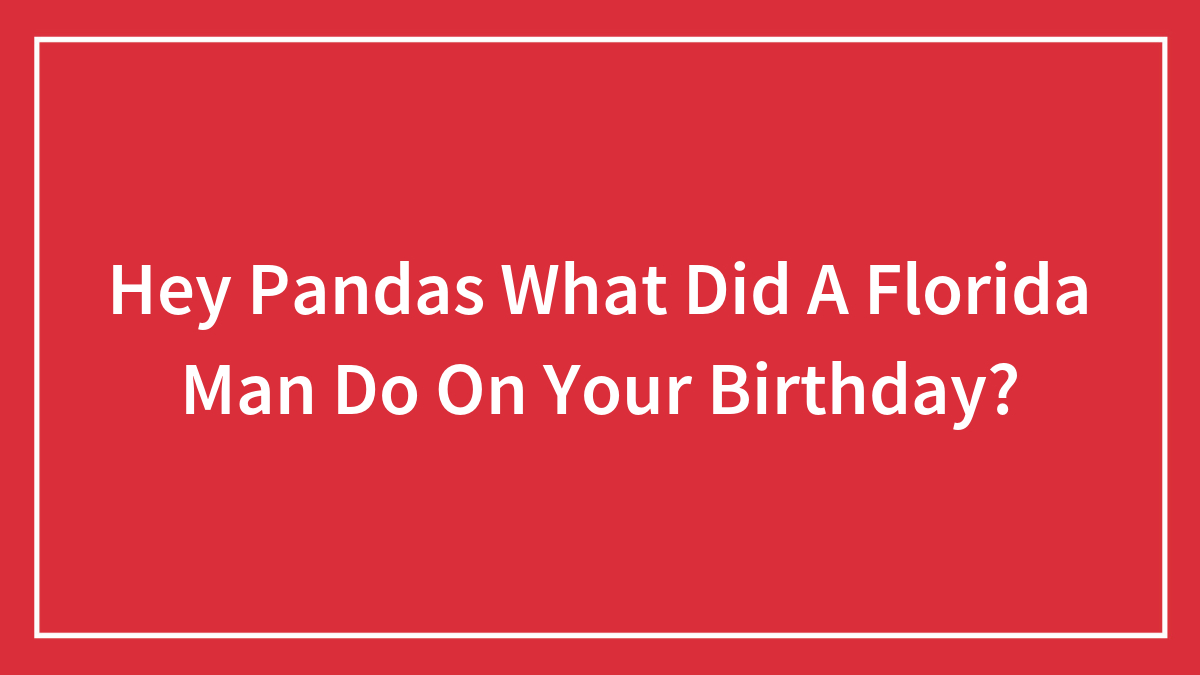 Hey Pandas What Did A Florida Man Do On Your Birthday?