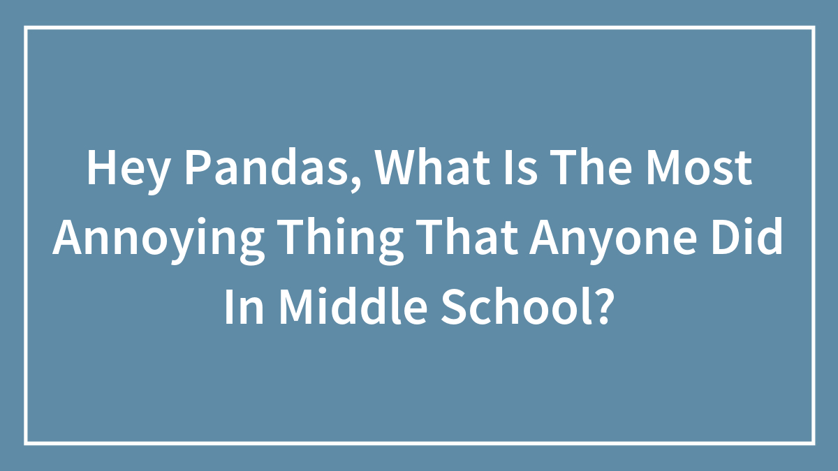 Hey Pandas, What Is The Most Annoying Thing That Anyone Did In Middle School?