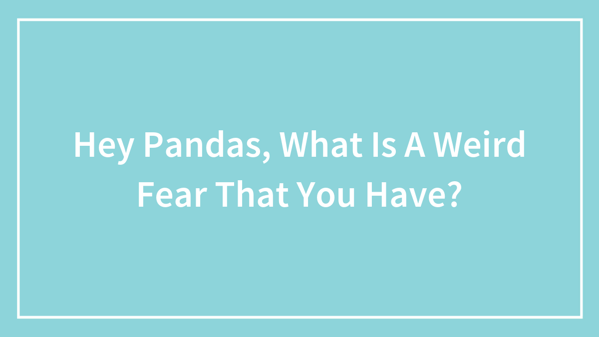 Hey Pandas, What Is A Weird Fear That You Have? (Closed)