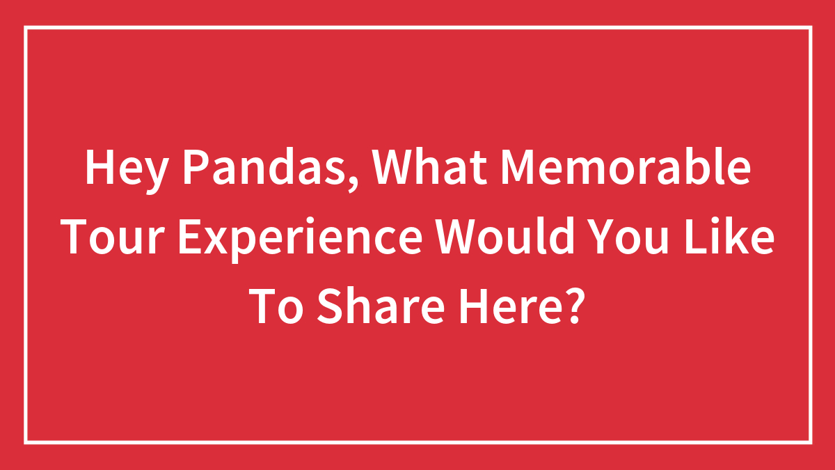 Hey Pandas, What Memorable Tour Experience Would You Like To Share Here? (Closed)