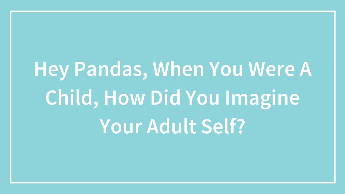 Hey Pandas, When You Were A Child, How Did You Imagine Your Adult Self? (Closed)