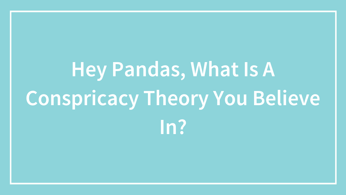 Hey Pandas, What Is A Conspricacy Theory You Believe In? (Closed)