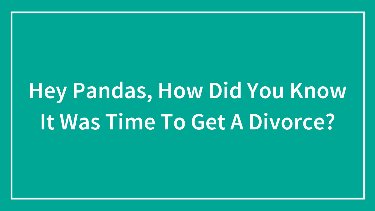 Hey Pandas, How Did You Know It Was Time To Get A Divorce? (Closed)