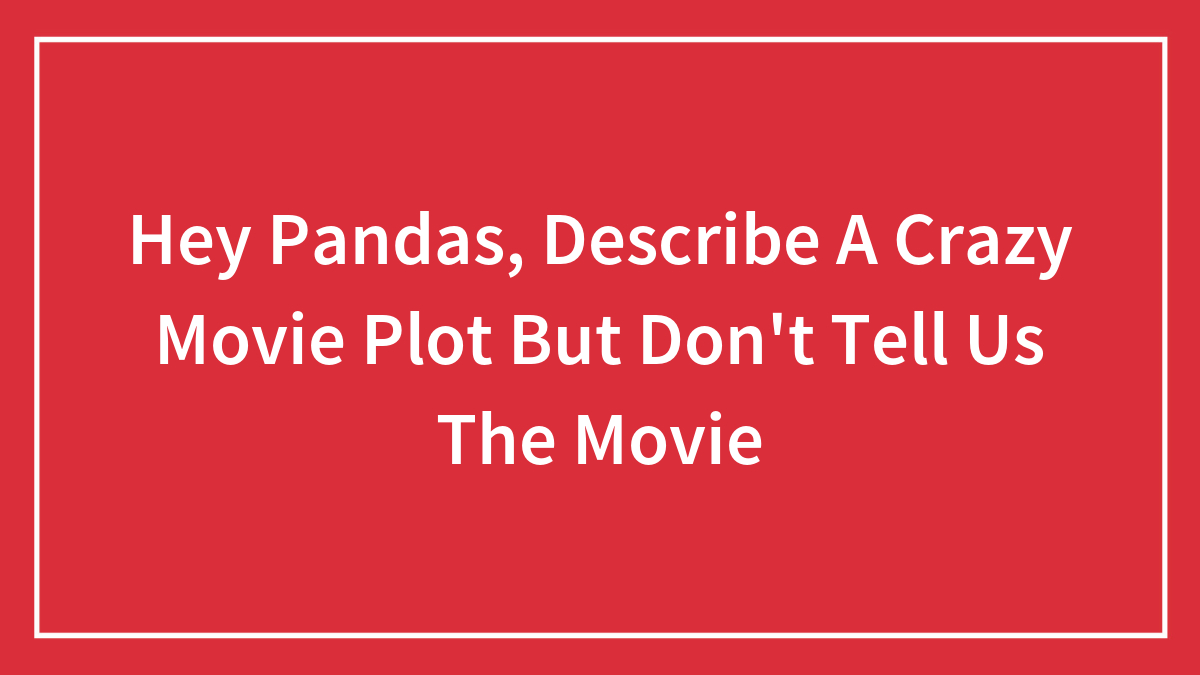 Hey Pandas, Describe A Crazy Movie Plot But Don’t Tell Us The Movie (Closed)