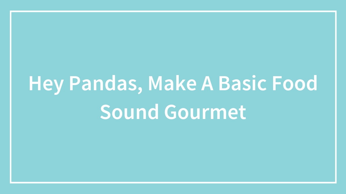 Hey Pandas, Make A Basic Food Sound Gourmet (Closed)