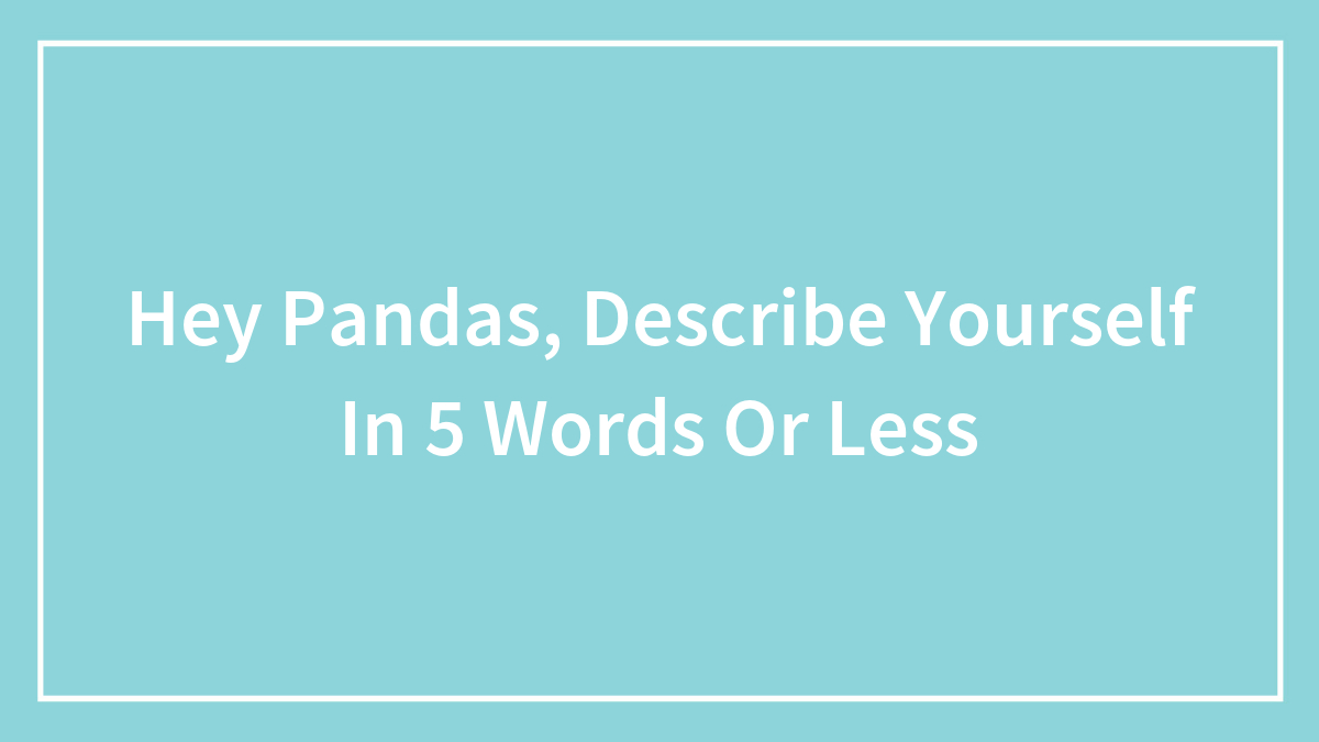 Hey Pandas, Describe Yourself In 5 Words Or Less (Closed)