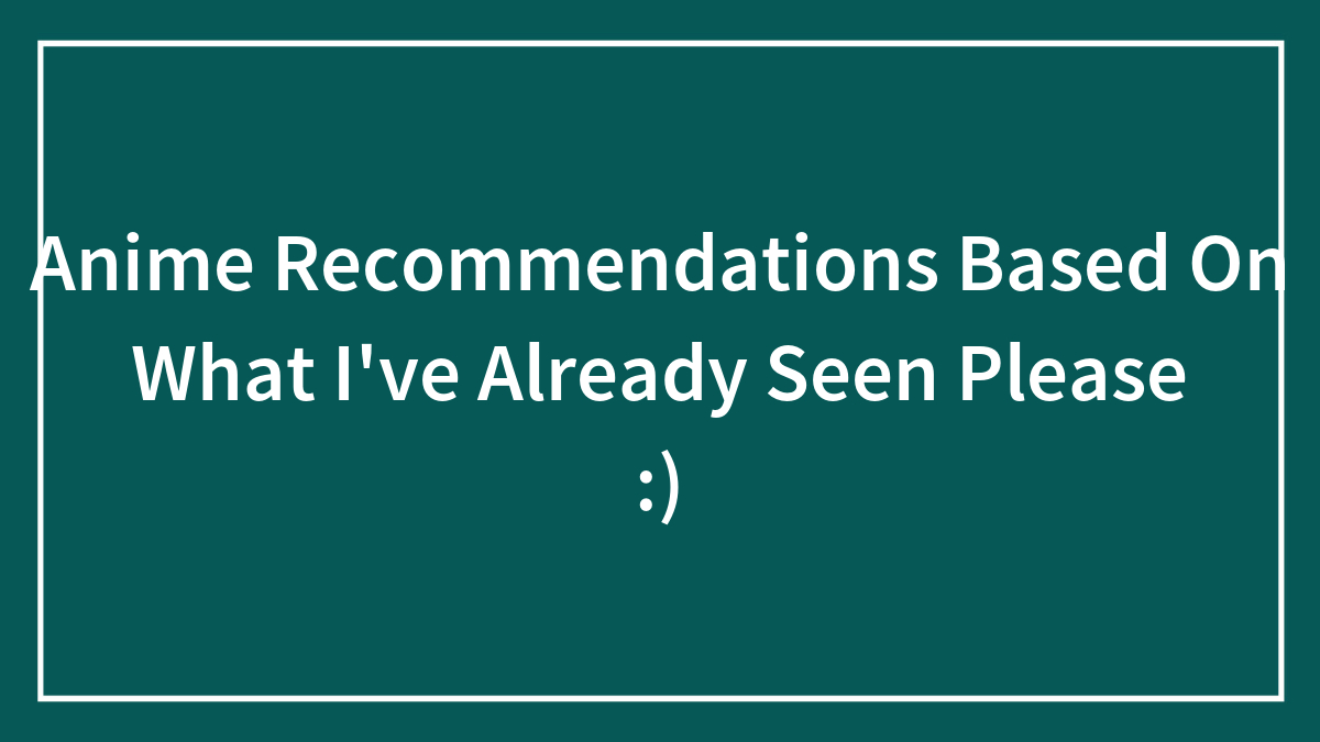 Anime Recommendations Based On What I’ve Already Seen Please :)