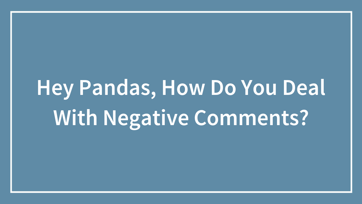 Hey Pandas, How Do You Deal With Negative Comments? (Closed)