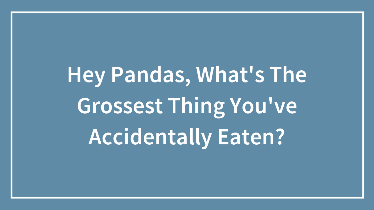 Hey Pandas, What’s The Grossest Thing You’ve Accidentally Eaten? (Closed)