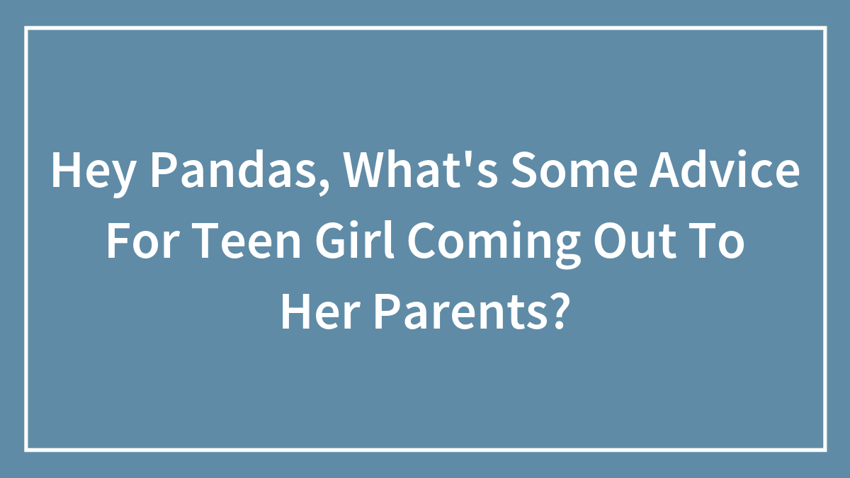 Hey Pandas, What’s Some Advice For Teen Girl Coming Out To Her Parents?