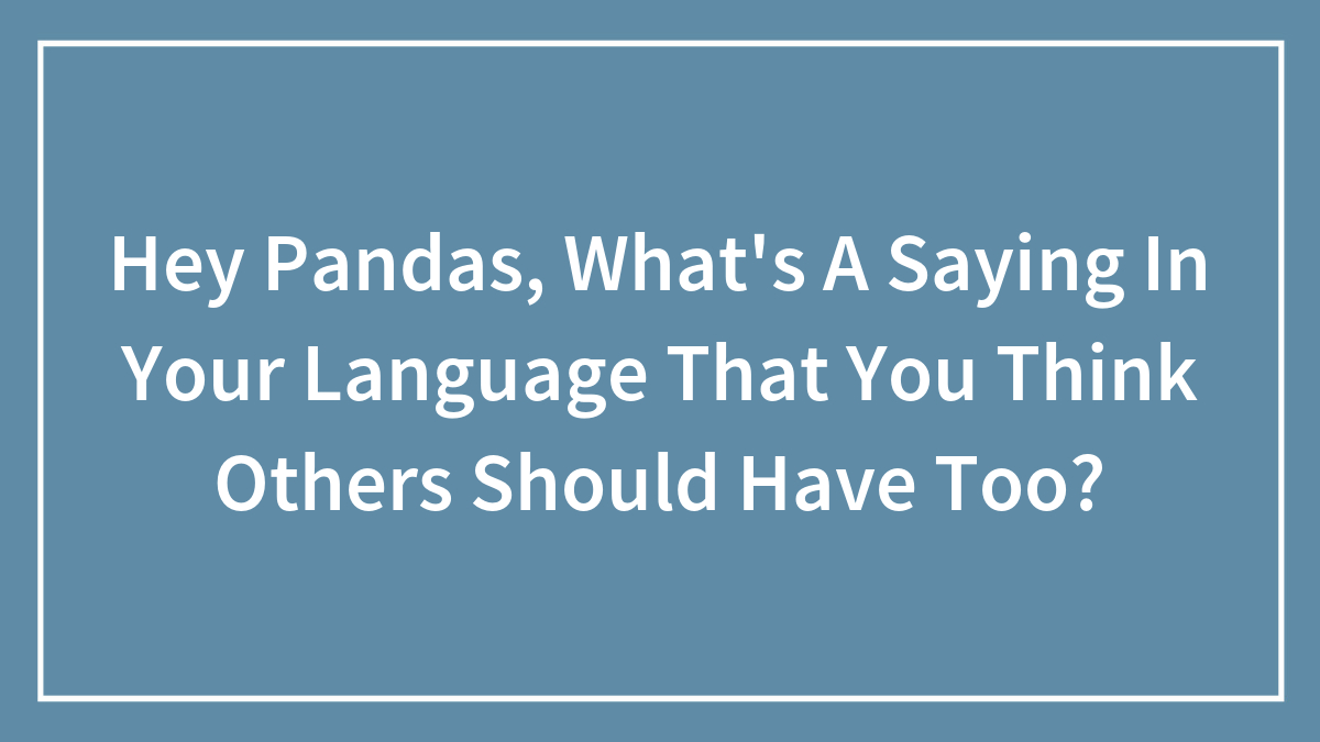 Hey Pandas, What’s A Saying In Your Language That You Think Others Should Have Too? (Closed)