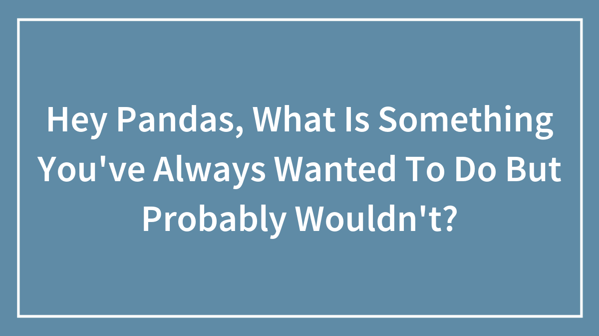 Hey Pandas, What Is Something You’ve Always Wanted To Do But Probably Wouldn’t? (Closed)