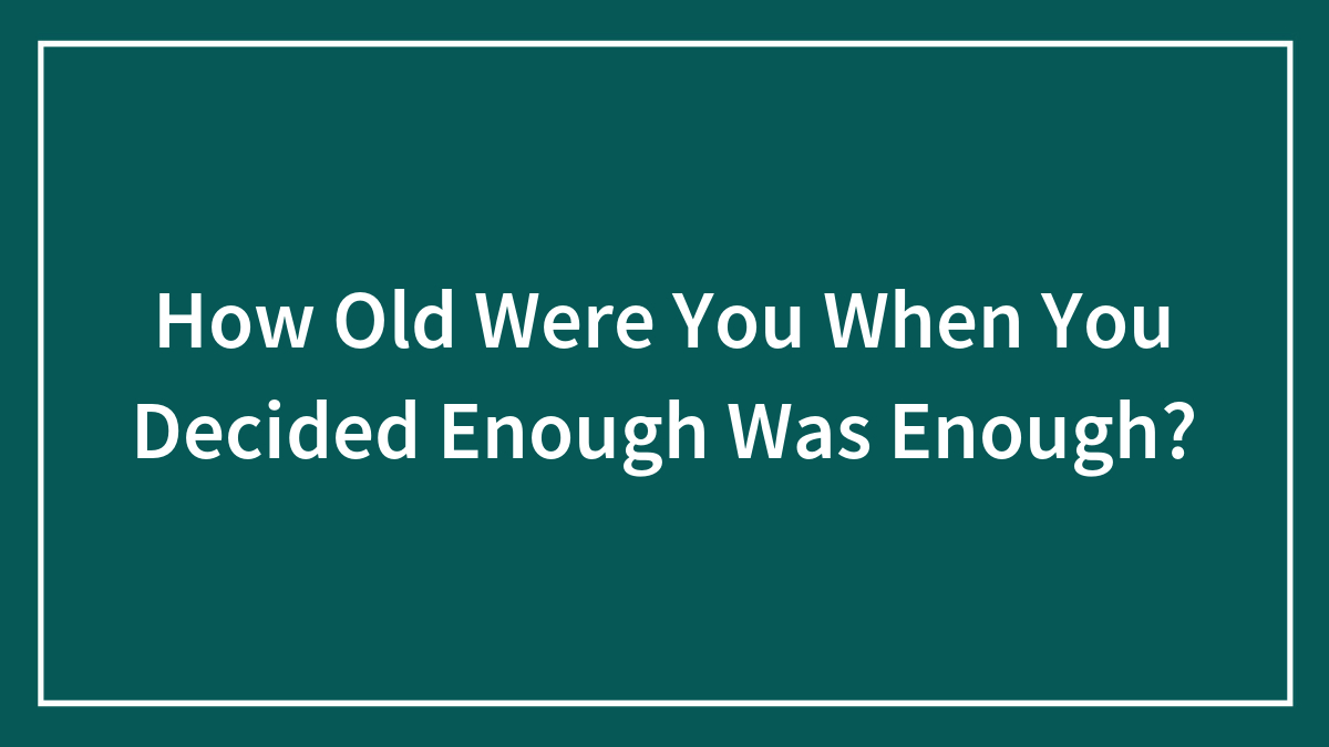 How Old Were You When You Decided Enough Was Enough?