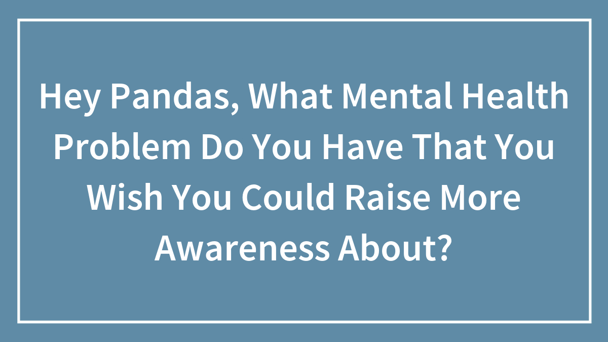 Hey Pandas, What Mental Health Problem Do You Have That You Wish You Could Raise More Awareness About? (Closed)